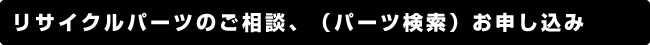 リサイクルパーツのご相談（パーツ検索）お申込み